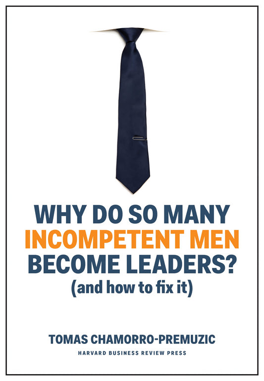 WHY DO SO MANY INCOMPETENT MEN BECOME LEADERS? BY TOMAS CHAMOPRO PREMUZIC